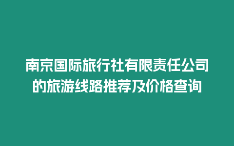 南京國際旅行社有限責任公司的旅游線路推薦及價格查詢