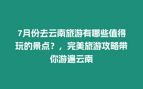 7月份去云南旅游有哪些值得玩的景點？，完美旅游攻略帶你游遍云南