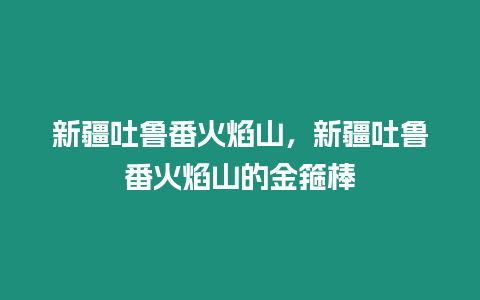 新疆吐魯番火焰山，新疆吐魯番火焰山的金箍棒