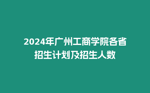 2024年廣州工商學(xué)院各省招生計(jì)劃及招生人數(shù)