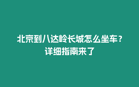 北京到八達嶺長城怎么坐車？詳細指南來了