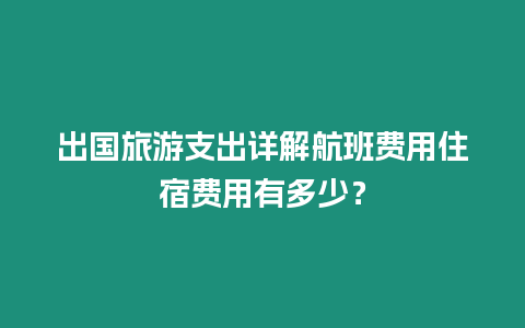 出國旅游支出詳解航班費用住宿費用有多少？