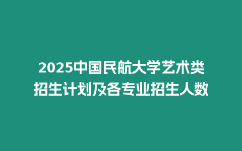 2025中國民航大學藝術類招生計劃及各專業招生人數