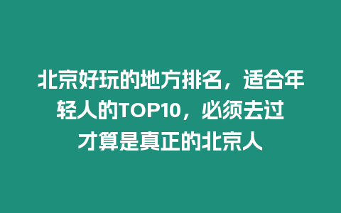 北京好玩的地方排名，適合年輕人的TOP10，必須去過才算是真正的北京人