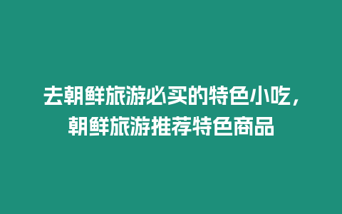 去朝鮮旅游必買的特色小吃，朝鮮旅游推薦特色商品