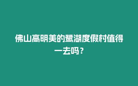 佛山高明美的鷺湖度假村值得一去嗎？