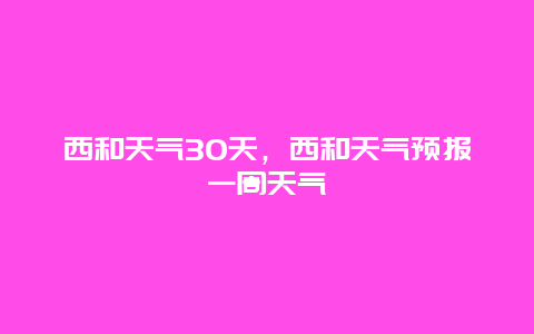 西和天氣30天，西和天氣預報一周天氣