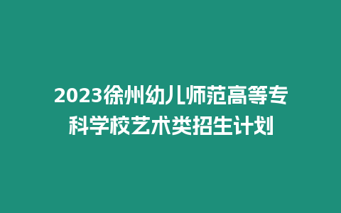 2023徐州幼兒師范高等專科學校藝術(shù)類招生計劃