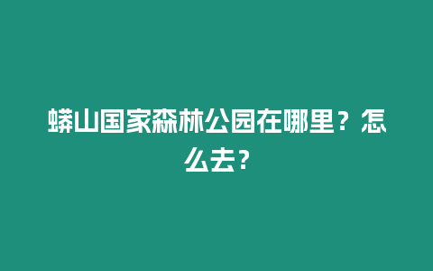 蟒山國家森林公園在哪里？怎么去？