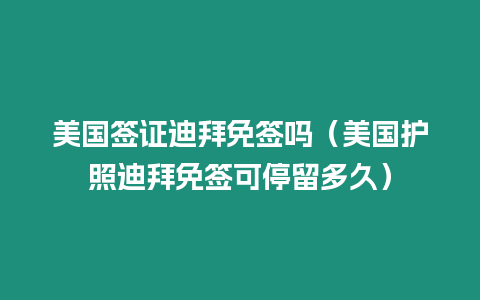 美國簽證迪拜免簽嗎（美國護照迪拜免簽可停留多久）