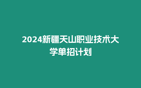 2024新疆天山職業技術大學單招計劃