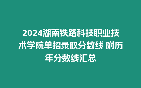 2024湖南鐵路科技職業技術學院單招錄取分數線 附歷年分數線匯總