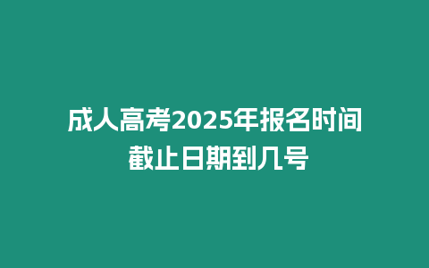 成人高考2025年報名時間 截止日期到幾號