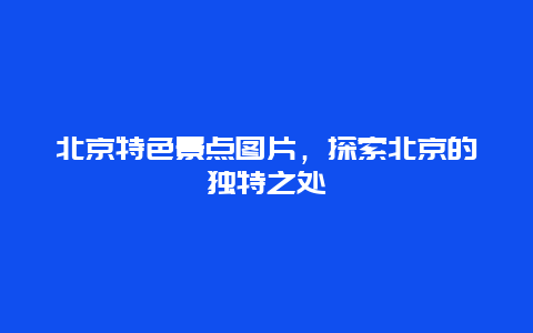 北京特色景點圖片，探索北京的獨特之處