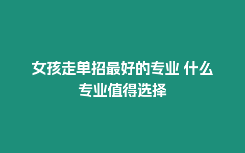 女孩走單招最好的專業(yè) 什么專業(yè)值得選擇