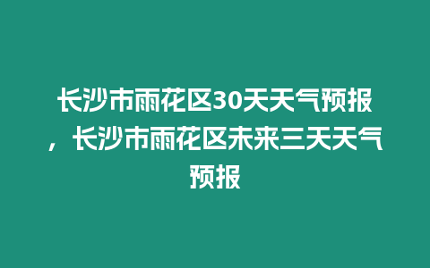 長沙市雨花區30天天氣預報，長沙市雨花區未來三天天氣預報