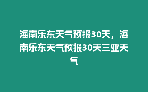 海南樂東天氣預報30天，海南樂東天氣預報30天三亞天氣