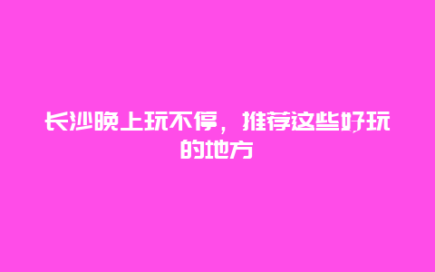 長沙晚上玩不停，推薦這些好玩的地方