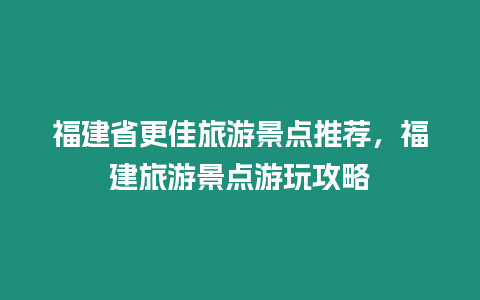 福建省更佳旅游景點推薦，福建旅游景點游玩攻略