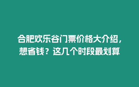 合肥歡樂谷門票價格大介紹，想省錢？這幾個時段最劃算