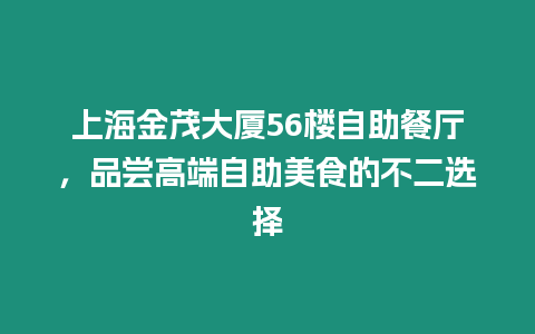 上海金茂大廈56樓自助餐廳，品嘗高端自助美食的不二選擇