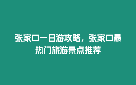 張家口一日游攻略，張家口最熱門旅游景點(diǎn)推薦