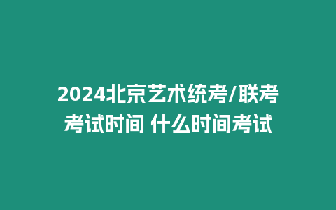 2024北京藝術統考/聯考考試時間 什么時間考試