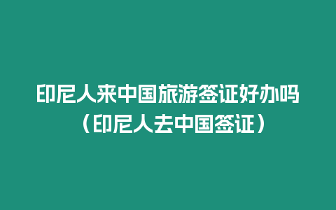 印尼人來中國旅游簽證好辦嗎（印尼人去中國簽證）