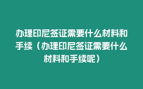 辦理印尼簽證需要什么材料和手續（辦理印尼簽證需要什么材料和手續呢）