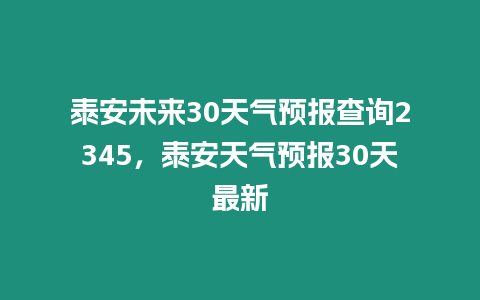 泰安未來30天氣預報查詢2345，泰安天氣預報30天最新