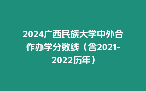 2024廣西民族大學中外合作辦學分數線（含2021-2022歷年）