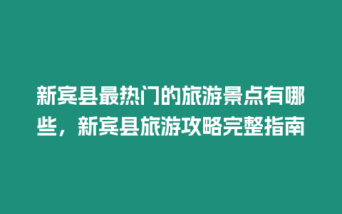 新賓縣最熱門的旅游景點有哪些，新賓縣旅游攻略完整指南