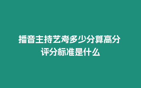 播音主持藝考多少分算高分 評分標準是什么