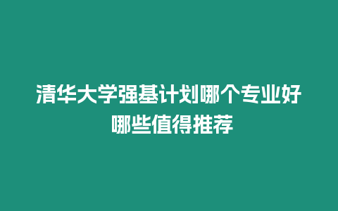 清華大學強基計劃哪個專業好 哪些值得推薦