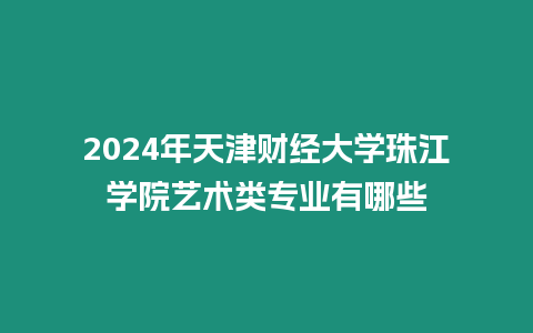 2024年天津財經大學珠江學院藝術類專業(yè)有哪些