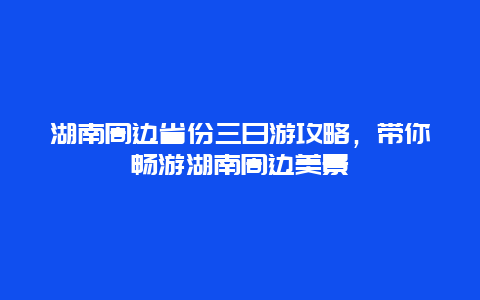 湖南周邊省份三日游攻略，帶你暢游湖南周邊美景