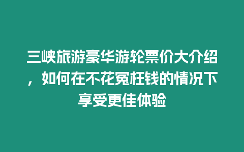 三峽旅游豪華游輪票價大介紹，如何在不花冤枉錢的情況下享受更佳體驗