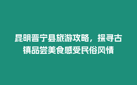 昆明晉寧縣旅游攻略，探尋古鎮品嘗美食感受民俗風情