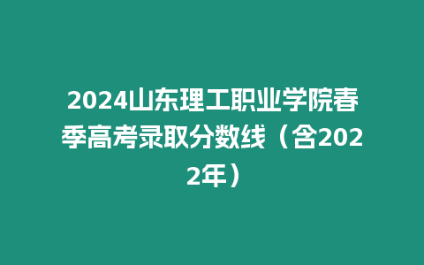 2024山東理工職業(yè)學(xué)院春季高考錄取分?jǐn)?shù)線（含2022年）