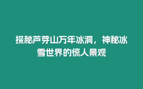 探秘蘆芽山萬年冰洞，神秘冰雪世界的驚人景觀