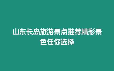 山東長島旅游景點推薦精彩景色任你選擇