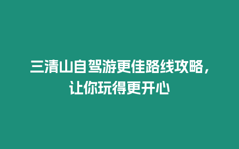 三清山自駕游更佳路線攻略，讓你玩得更開心