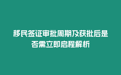 移民簽證審批周期及獲批后是否需立即啟程解析