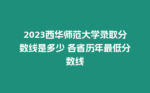 2023西華師范大學錄取分數線是多少 各省歷年最低分數線