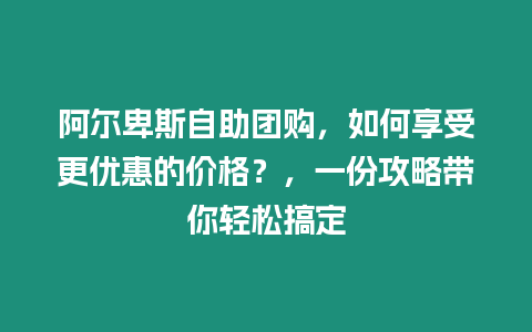 阿爾卑斯自助團購，如何享受更優惠的價格？，一份攻略帶你輕松搞定