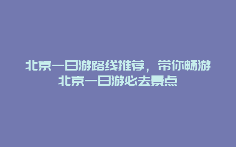 北京一日游路線推薦，帶你暢游北京一日游必去景點