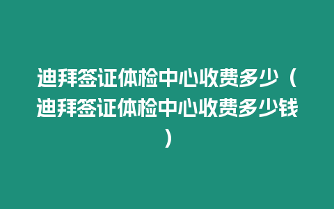 迪拜簽證體檢中心收費多少（迪拜簽證體檢中心收費多少錢）