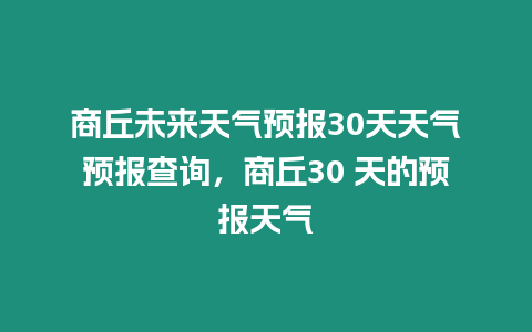 商丘未來天氣預(yù)報(bào)30天天氣預(yù)報(bào)查詢，商丘30 天的預(yù)報(bào)天氣