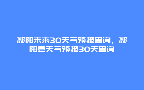 鄱陽未來30天氣預報查詢，鄱陽縣天氣預報30天查詢