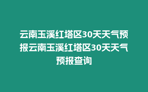 云南玉溪紅塔區30天天氣預報云南玉溪紅塔區30天天氣預報查詢